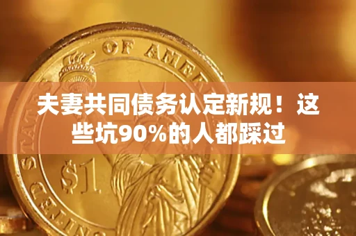 北京夫妻共同债务认定新规！这些坑90%的人都踩过