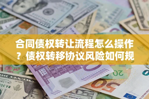 北京合同债权转让流程怎么操作？债权转移协议风险如何规避？