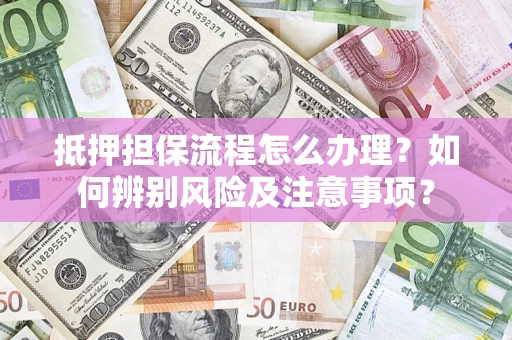 北京抵押担保流程怎么办理？如何辨别风险及注意事项？