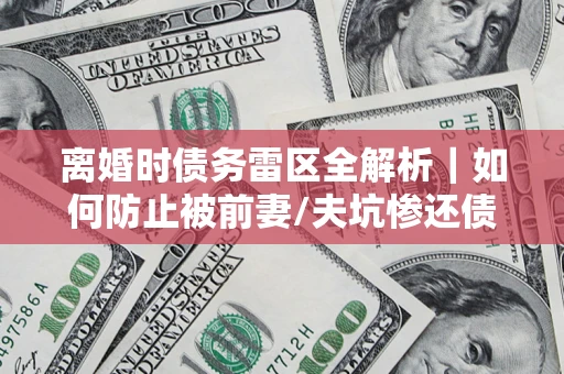北京离婚时债务雷区全解析｜如何防止被前妻/夫坑惨还债？