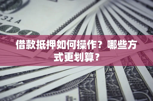 北京借款抵押如何操作？哪些方式更划算？