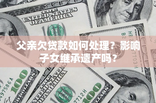 北京父亲欠贷款如何处理?影响子女继承遗产吗? 北京父亲欠贷款如何处理?影响子女继承遗产吗?