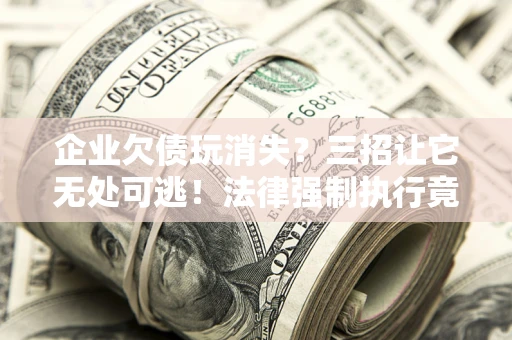 北京企业欠债玩消失？三招让它无处可逃！法律强制执行竟比讨债公司还狠？