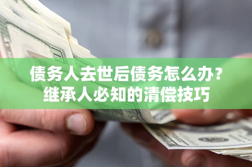 北京债务人去世后债务怎么办？继承人必知的清偿技巧