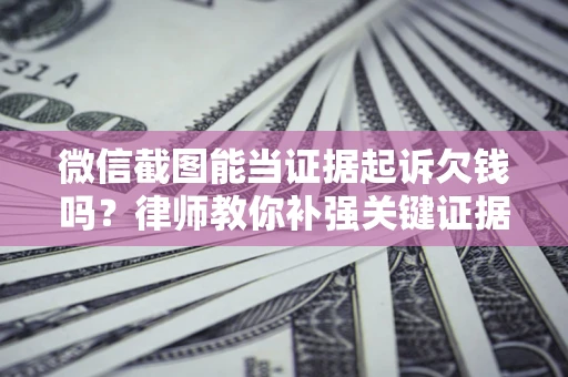 北京微信截图能当证据起诉欠钱吗？律师教你补强关键证据