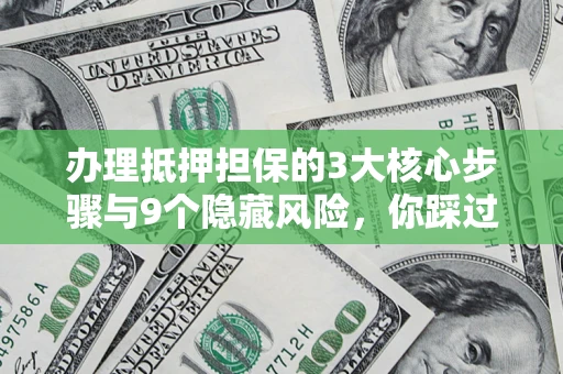 北京办理抵押担保的3大核心步骤与9个隐藏风险，你踩过哪个坑？