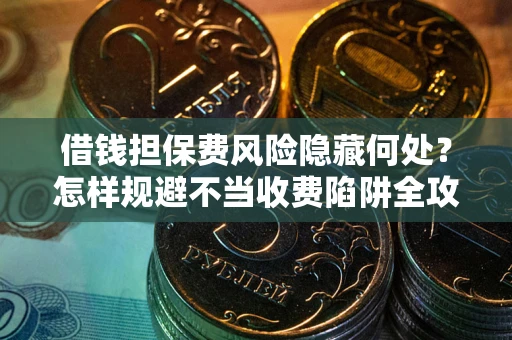 北京借钱担保费风险隐藏何处？怎样规避不当收费陷阱全攻略！