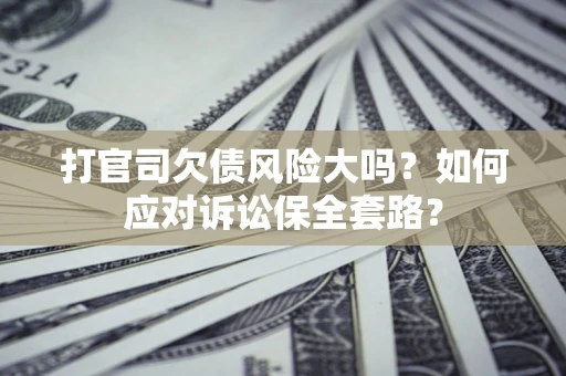 北京打官司欠债风险大吗？如何应对诉讼保全套路？