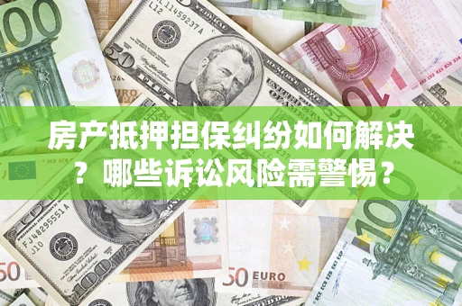 北京房产抵押担保纠纷如何解决？哪些诉讼风险需警惕？