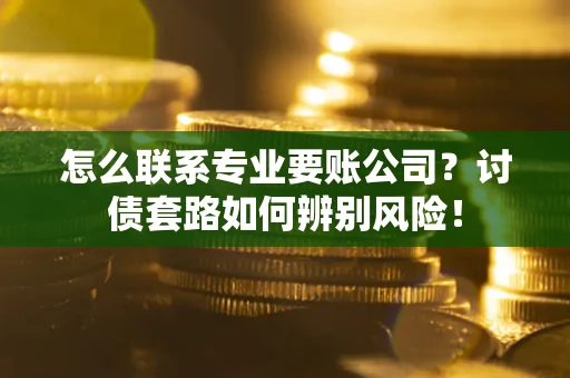 北京怎么联系专业要账公司？讨债套路如何辨别风险！