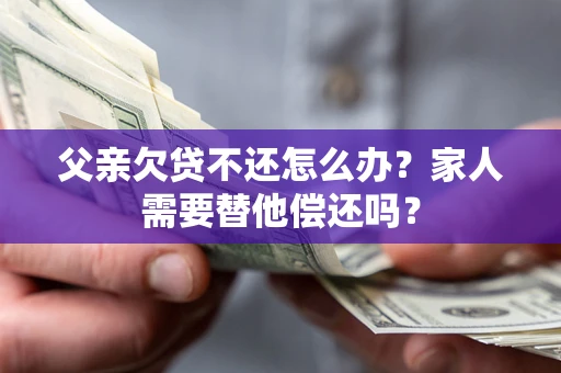 北京父亲欠贷不还怎么办？家人需要替他偿还吗？