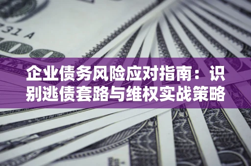 北京企业债务风险应对指南：识别逃债套路与维权实战策略
