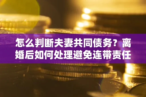 北京怎么判断夫妻共同债务？离婚后如何处理避免连带责任？