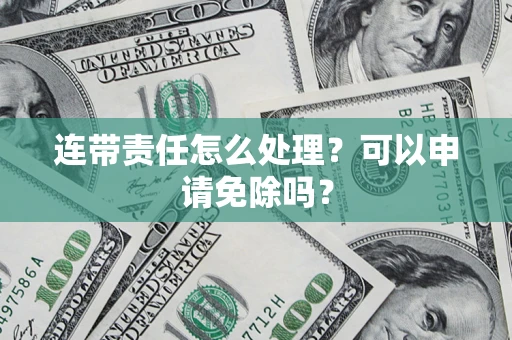 北京连带责任怎么处理？可以申请免除吗？