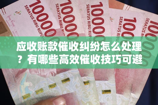 北京应收账款催收纠纷怎么处理？有哪些高效催收技巧可避免坏账？