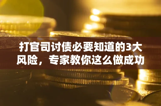 北京打官司讨债必要知道的3大风险，专家教你这么做成功率飙升