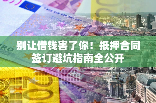 北京别让借钱害了你！抵押合同签订避坑指南全公开